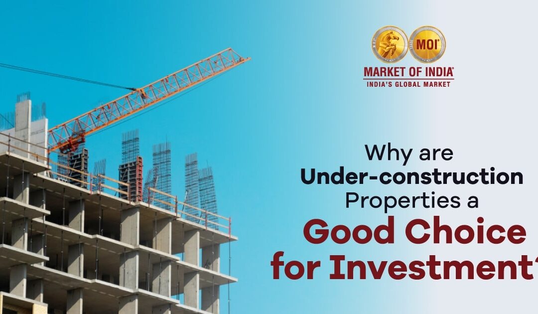Why Are Under-Construction Properties a Good Choice for Investment? 