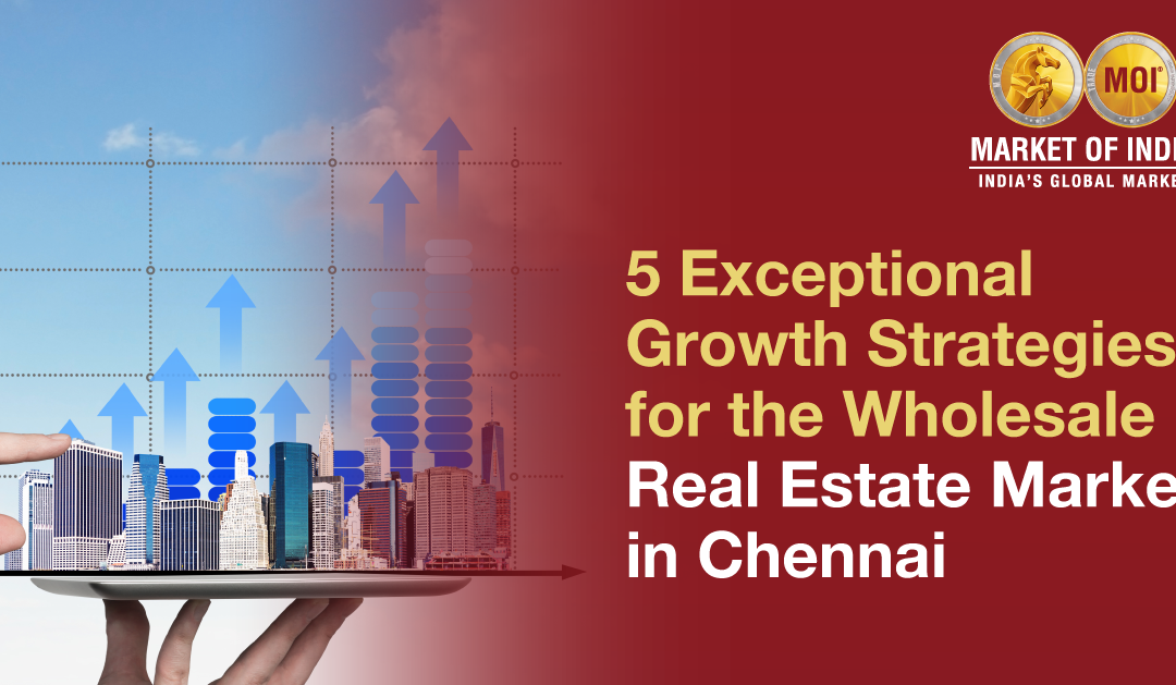 5 Exceptional Growth Strategies For The Wholesale Real Estate Market In Chennai